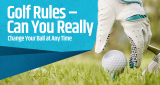 Golf Rules – Can You Really Change Your Ball at Any Time?