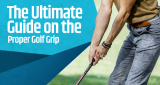 The Ultimate Guide on the Proper Golf Grip